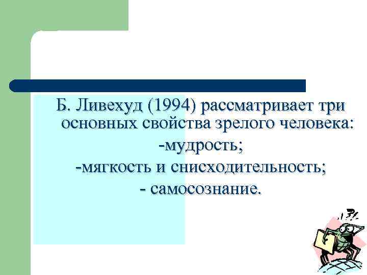 Б. Ливехуд (1994) рассматривает три основных свойства зрелого человека:    -мудрость; -мягкость