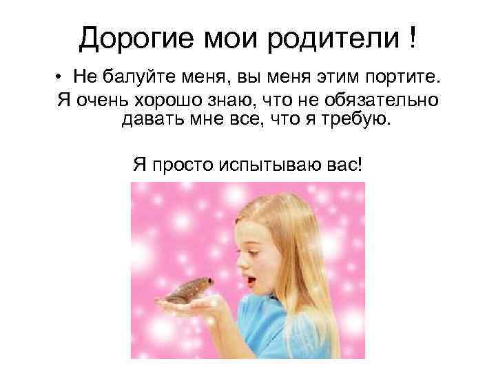  Дорогие мои родители ! • Не балуйте меня, вы меня этим портите. Я