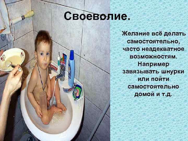 Своеволие.  Желание всё делать  самостоятельно,  часто неадекватное   возможностям. 