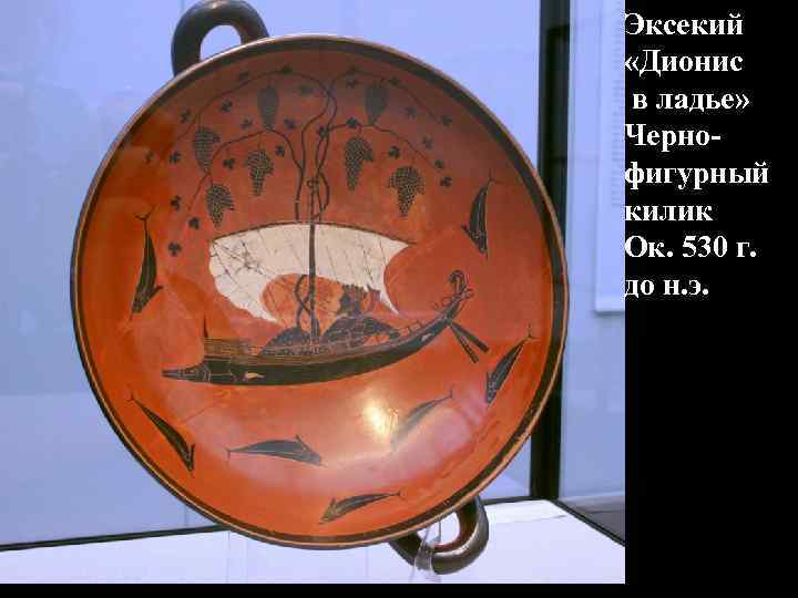 Эксекий «Дионис в ладье» Черно- фигурный килик Ок. 530 г. до н. э. Эксекий «Дионис в ладье» Черно- фигурный килик Ок. 530 г. до н. э.