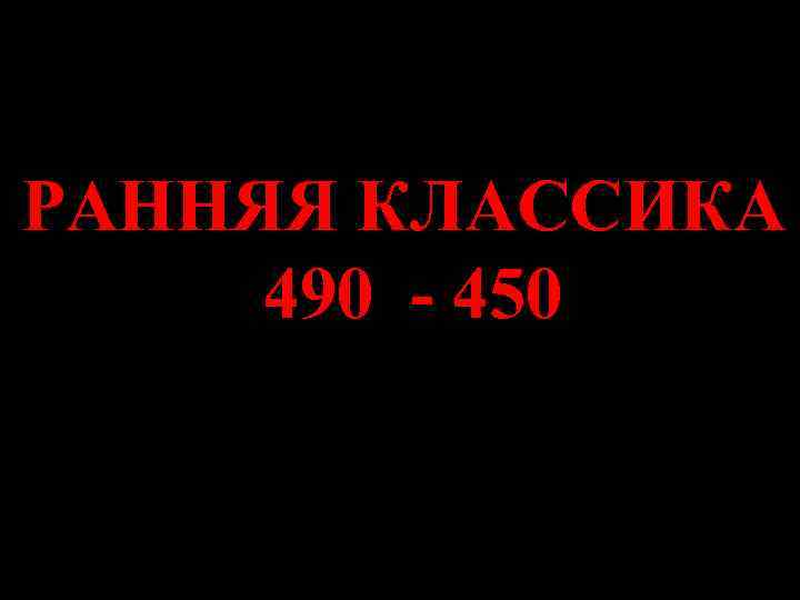 РАННЯЯ КЛАССИКА 490 - 450 РАННЯЯ КЛАССИКА 490 - 450