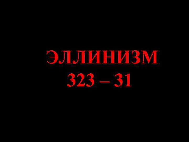 ЭЛЛИНИЗМ 323 – 31 ЭЛЛИНИЗМ 323 – 31