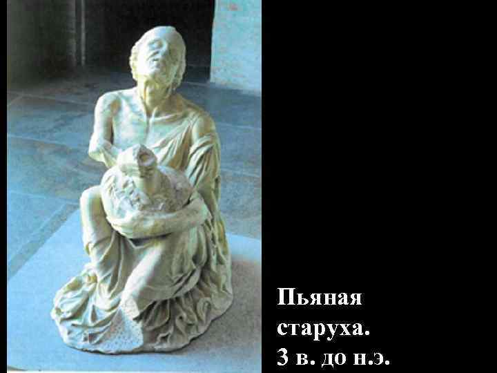 Пьяная старуха. 3 в. до н. э. Пьяная старуха. 3 в. до н. э.