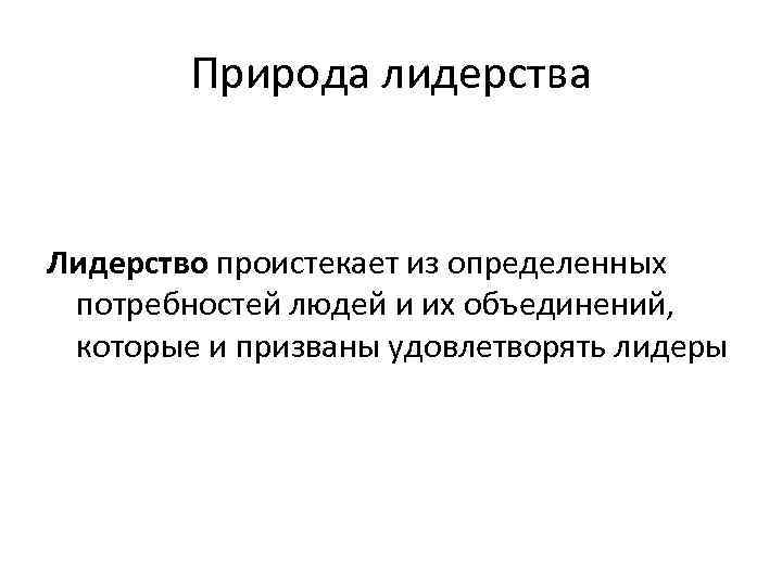  Природа лидерства  Лидерство проистекает из определенных потребностей людей и их объединений,