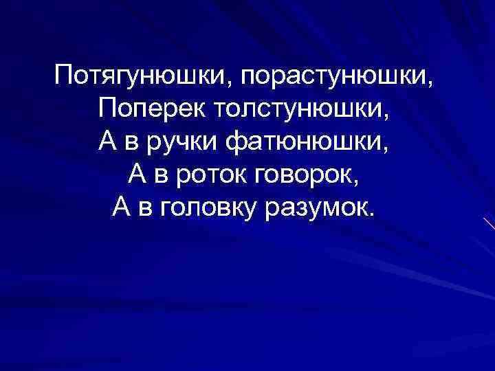 Потягунюшки, порастунюшки, Поперек толстунюшки, А в ручки фатюнюшки,  А в роток говорок, А
