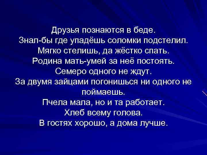   Друзья познаются в беде.  Знал-бы где упадёшь соломки подстелил.  Мягко