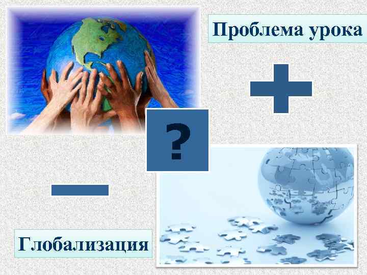  Проблема урока ? Глобализация 