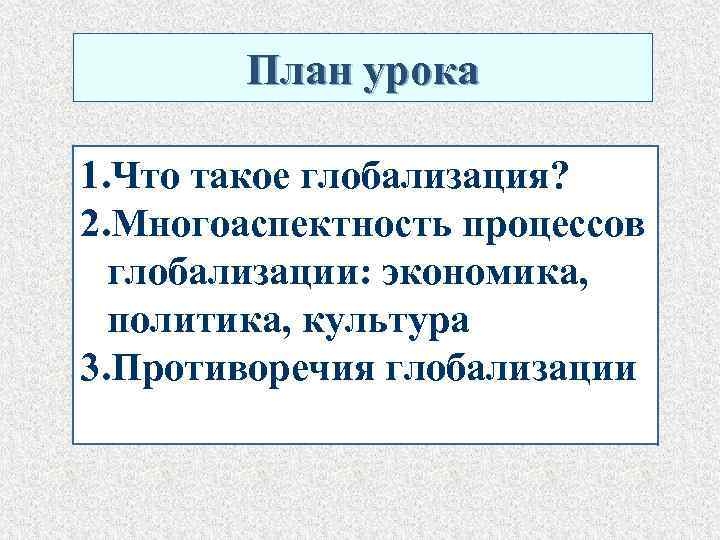  План урока 1. Что такое глобализация? 2. Многоаспектность процессов глобализации: экономика, политика, культура