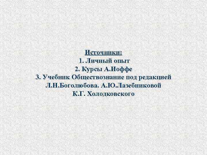  Источники: 1. Личный опыт 2. Курсы А. Иоффе 3. Учебник Обществознание под редакцией