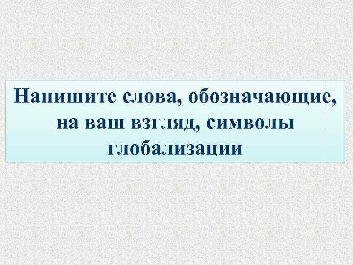 Напишите слова, обозначающие, на ваш взгляд, символы глобализации 