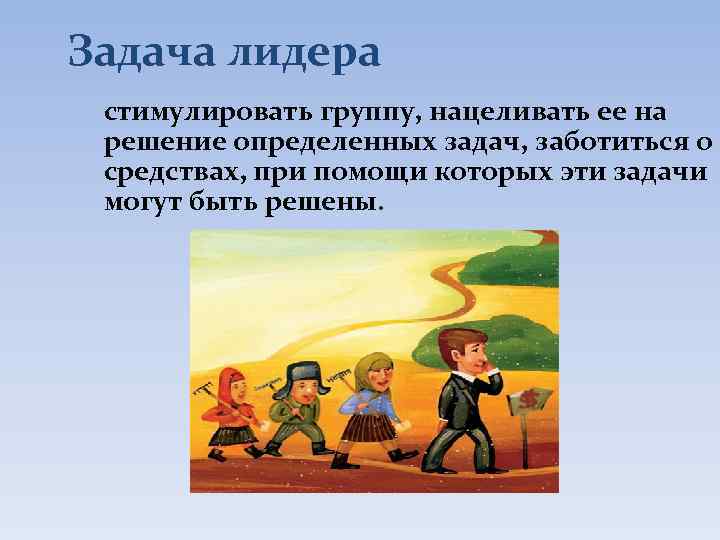 Задача лидера стимулировать группу, нацеливать ее на решение определенных задач, заботиться о средствах, при