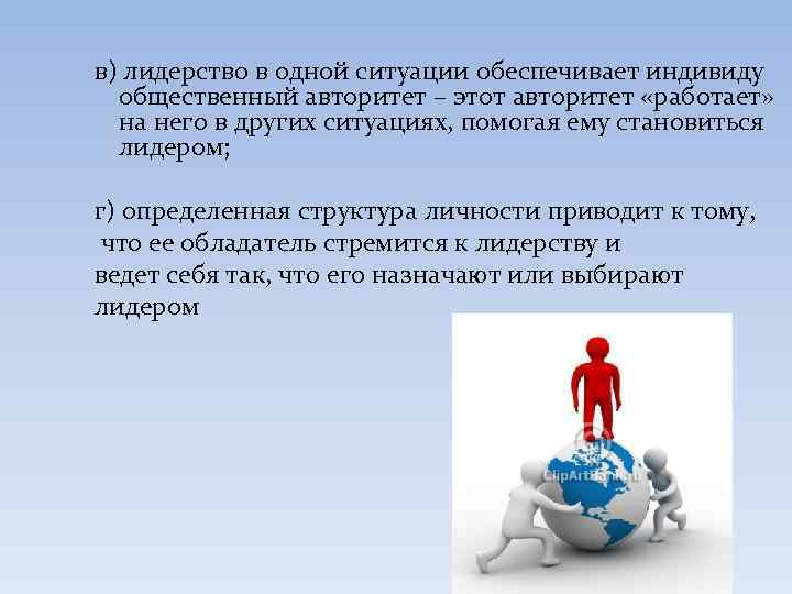 в) лидерство в одной ситуации обеспечивает индивиду общественный авторитет – этот авторитет «работает» на