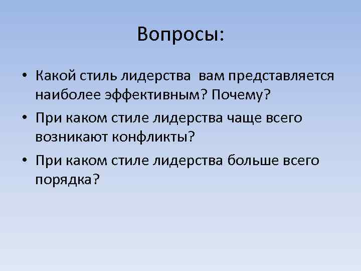  Вопросы: • Какой стиль лидерства вам представляется наиболее эффективным? Почему? • При каком