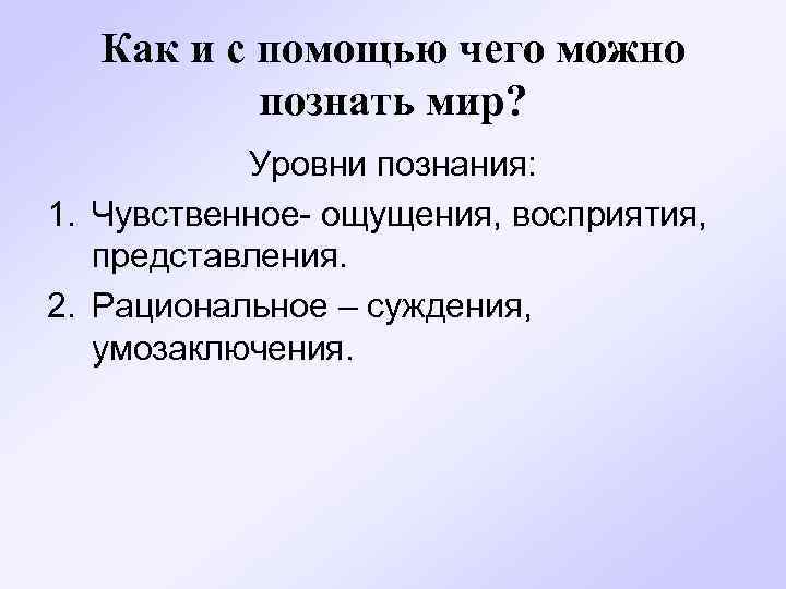  Как и с помощью чего можно познать мир? Уровни познания: 1. Чувственное- ощущения,