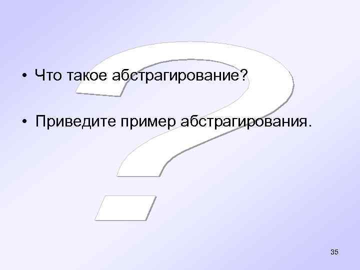  • Что такое абстрагирование? • Приведите пример абстрагирования. 35 