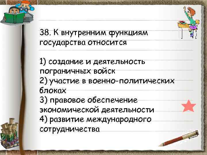 38. К внутренним функциям государства относится 1) создание и деятельность пограничных войск 2) участие 38. К внутренним функциям государства относится 1) создание и деятельность пограничных войск 2) участие