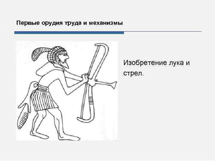 Первые орудия труда и механизмы Изобретение лука и стрел. 