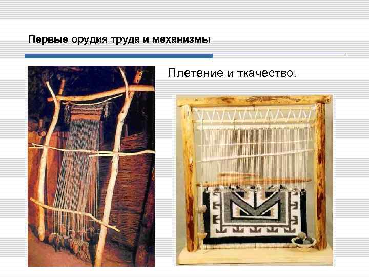 Первые орудия труда и механизмы Плетение и ткачество. 
