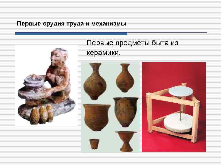 Первые орудия труда и механизмы Первые предметы быта из керамики. 