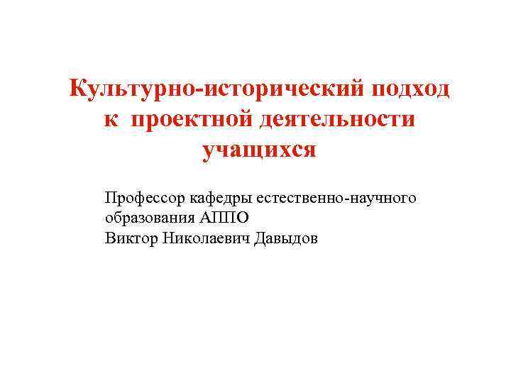 Культурно-исторический подход  к проектной деятельности  учащихся  Профессор кафедры естественно-научного  образования