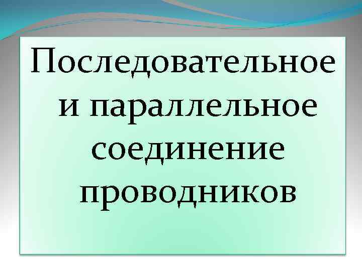 Последовательное и параллельное  соединение  проводников 
