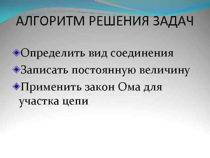 АЛГОРИТМ РЕШЕНИЯ ЗАДАЧ Определить вид соединения Записать постоянную величину Применить закон Ома для участка