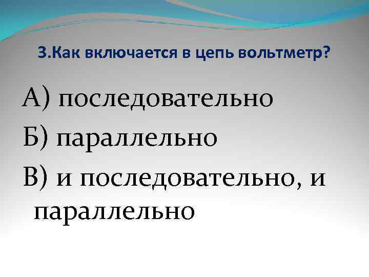  3. Как включается в цепь вольтметр?  А) последовательно Б) параллельно В) и