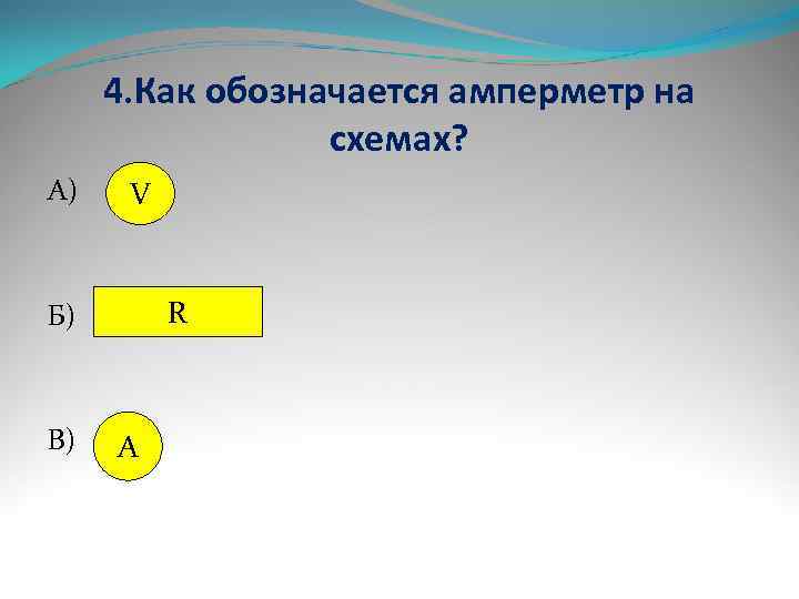  4. Как обозначается амперметр на   схемах? А)  V  Б)