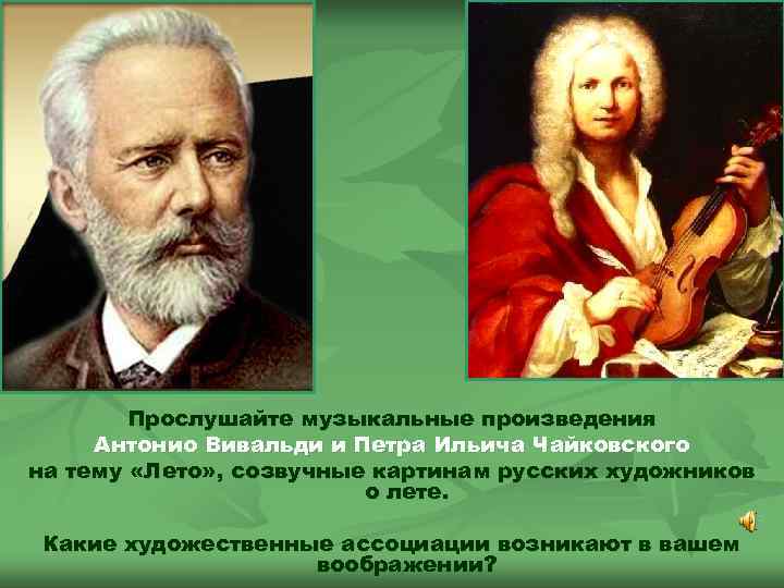  Прослушайте музыкальные произведения Антонио Вивальди и Петра Ильича Чайковского на тему «Лето» ,