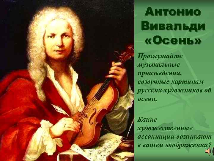  Антонио Вивальди Антонио «Осень» Вивальди Прослушайте музыкальные произведения, созвучные картинам русских художников об