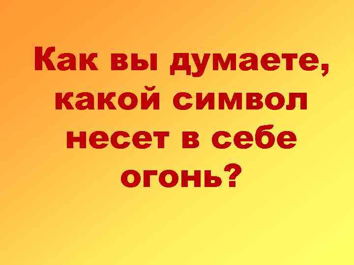 Как вы думаете, какой символ несет в себе огонь? 