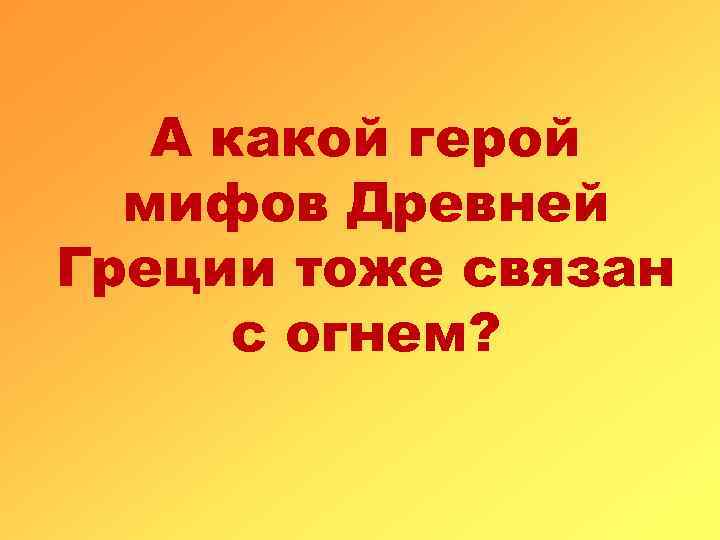  А какой герой мифов Древней Греции тоже связан с огнем? 