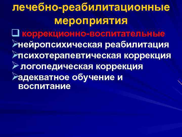 лечебно реабилитационные мероприятия q коррекционно воспитательные Øнейропсихическая реабилитация Øпсихотерапевтическая коррекция Ø логопедическая коррекция Øадекватное