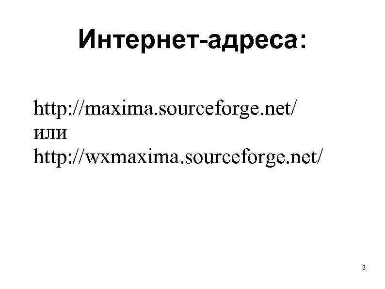  Интернет-адреса: http: //maxima. sourceforge. net/ или http: //wxmaxima. sourceforge. net/ 2 