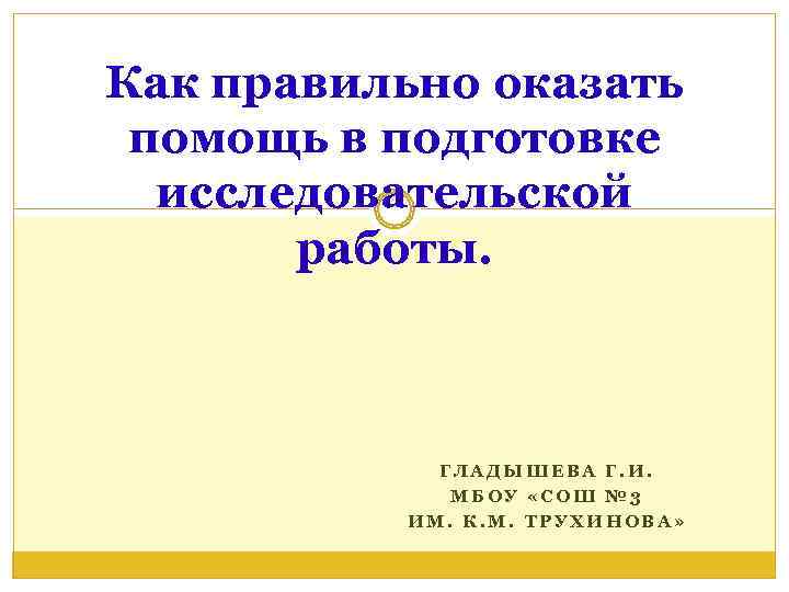 Как правильно оказать  помощь в подготовке  исследовательской   работы.  