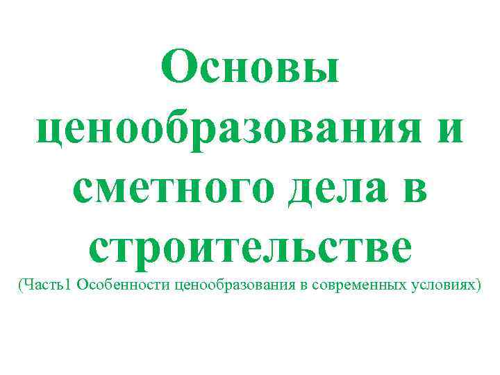  Основы ценообразования и сметного дела в строительстве (Часть1 Особенности ценообразования в современных условиях)