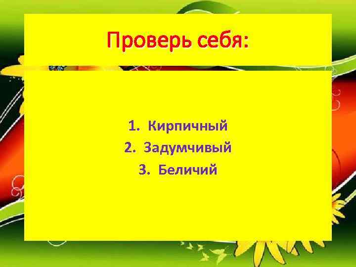 Проверь себя: 1. Кирпичный 2. Задумчивый  3. Беличий 