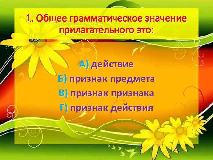 1. Общее грамматическое значение  прилагательного это:    А) действие  Б)