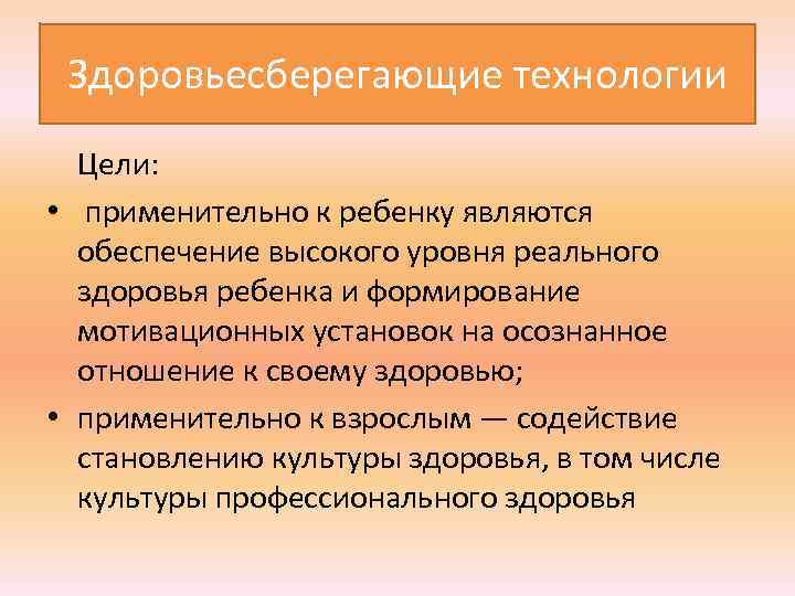  Здоровьесберегающие технологии Цели: • применительно к ребенку являются обеспечение высокого уровня реального здоровья
