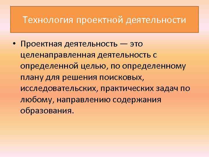  Технология проектной деятельности • Проектная деятельность — это целенаправленная деятельность с определенной целью,