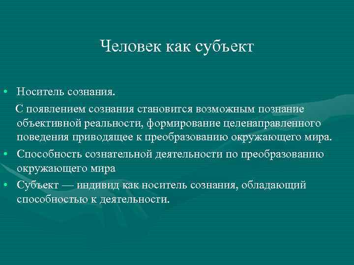  Человек как субъект • Носитель сознания. С появлением сознания становится возможным познание объективной