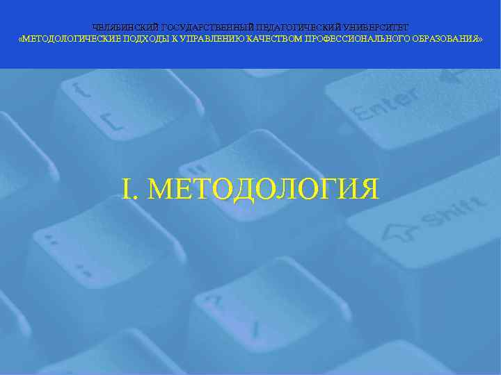   ЧЕЛЯБИНСКИЙ ГОСУДАРСТВЕННЫЙ ПЕДАГОГИЧЕСКИЙ УНИВЕРСИТЕТ «МЕТОДОЛОГИЧЕСКИЕ ПОДХОДЫ К УПРАВЛЕНИЮ КАЧЕСТВОМ ПРОФЕССИОНАЛЬНОГО ОБРАЗОВАНИЯ» 