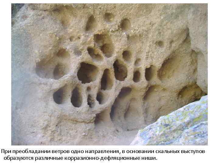 При преобладании ветров одно направления, в основании скальных выступов образуются различные корразионно-дефляционные ниши. 