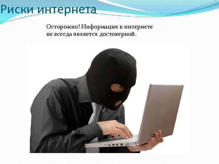 Риски интернета Осторожно! Информация в интернете не всегда является достоверной. 