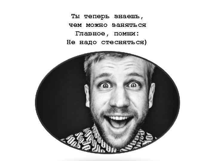  Ты теперь знаешь, чем можно заняться Главное, помни: Не надо стесняться) 