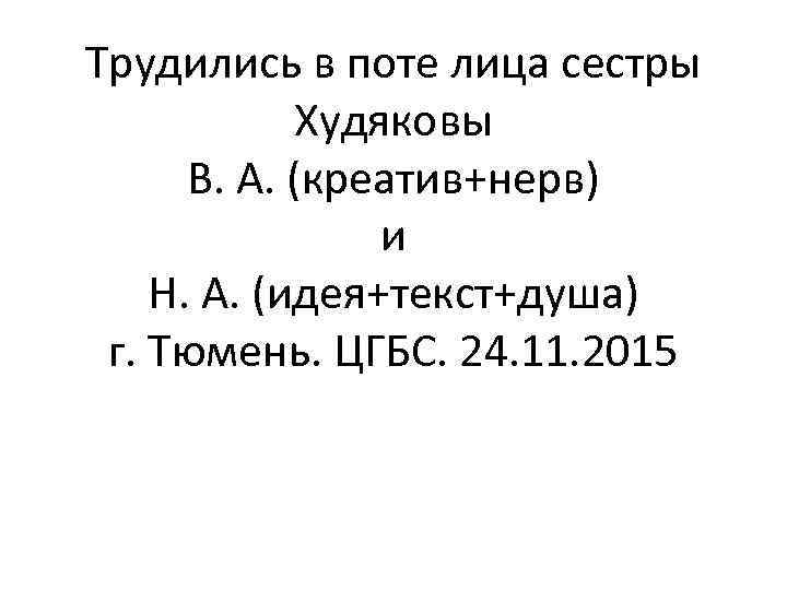 Трудились в поте лица сестры Худяковы В. А. (креатив+нерв) и Н. А. (идея+текст+душа) г.