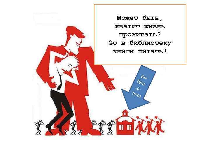  Может быть, хватит жизнь прожигать? Go в библиотеку книги читать! Би- бли -