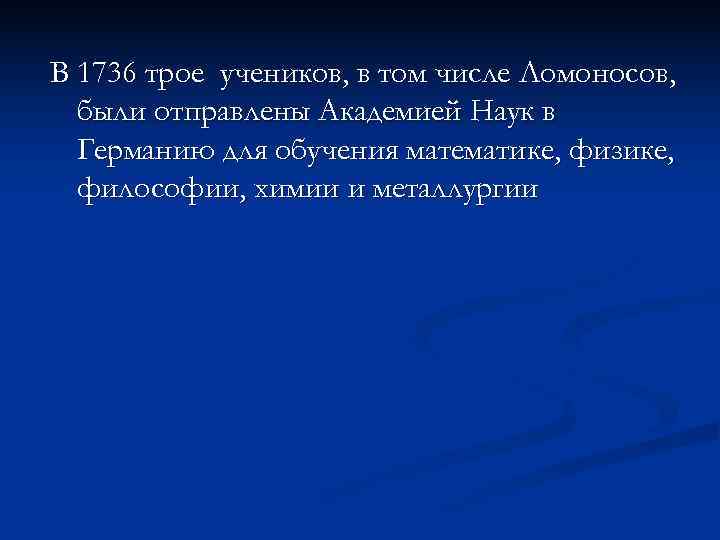 В 1736 трое учеников, в том числе Ломоносов, были отправлены Академией Наук в Германию