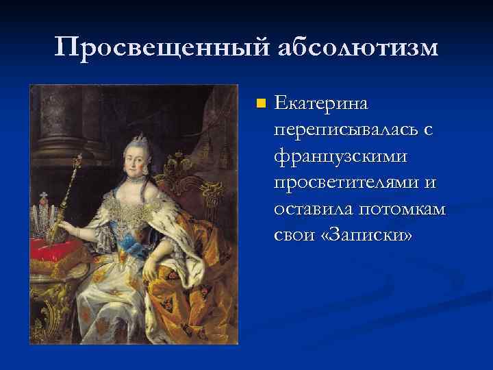 Просвещенный абсолютизм n Екатерина переписывалась с французскими просветителями и оставила потомкам свои «Записки» 