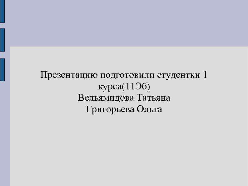 Презентацию подготовили студентки 1 курса(11 Эб) Вельямидова Татьяна Григорьева Ольга 